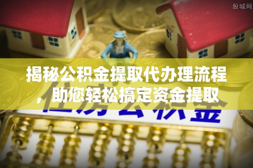 山亭揭秘公积金提取代办理流程，助您轻松搞定资金提取