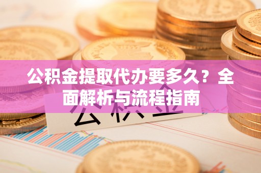 山亭公积金提取代办要多久？全面解析与流程指南