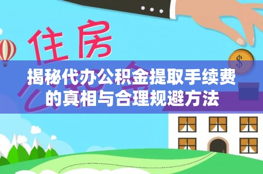 山亭揭秘代办公积金提取手续费的真相与合理规避方法
