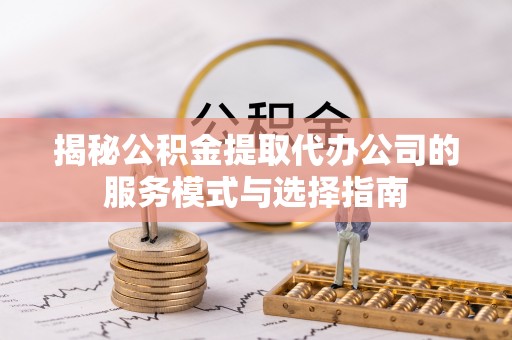 山亭揭秘公积金提取代办公司的服务模式与选择指南