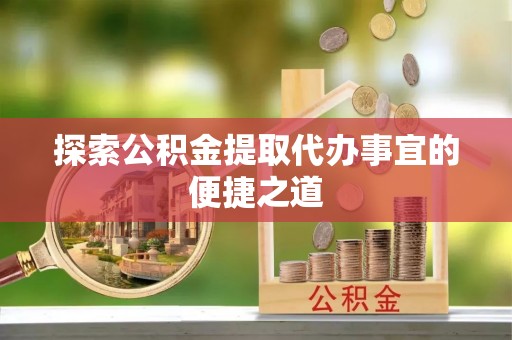 山亭探索公积金提取代办事宜的便捷之道