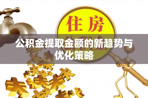 山亭公积金提取金额的新趋势与优化策略