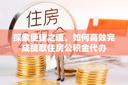 山亭探索便捷之道，如何高效完成提取住房公积金代办