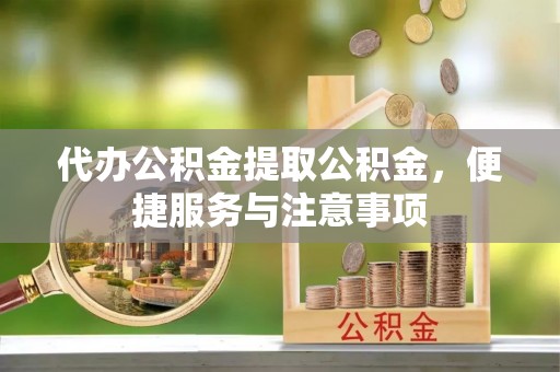山亭代办公积金提取公积金，便捷服务与注意事项