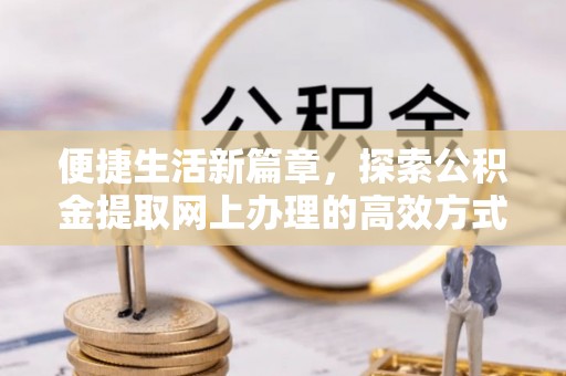山亭便捷生活新篇章，探索公积金提取网上办理的高效方式