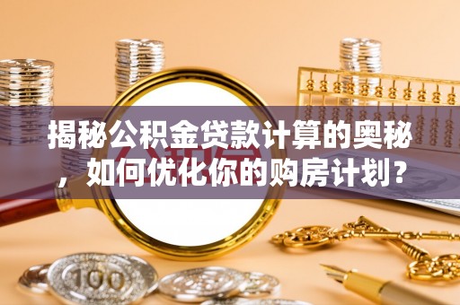 山亭揭秘公积金贷款计算的奥秘，如何优化你的购房计划？