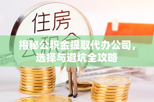 山亭揭秘公积金提取代办公司，选择与避坑全攻略