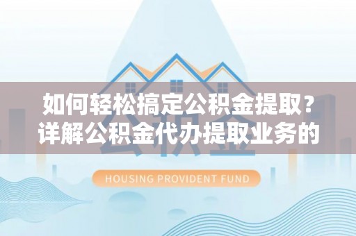 山亭如何轻松搞定公积金提取？详解公积金代办提取业务的便捷之道