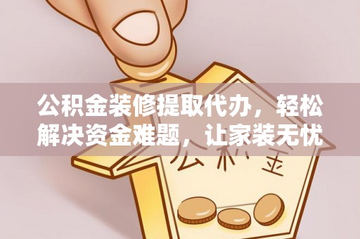 山亭公积金装修提取代办，轻松解决资金难题，让家装无忧