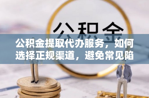 山亭公积金提取代办服务，如何选择正规渠道，避免常见陷阱