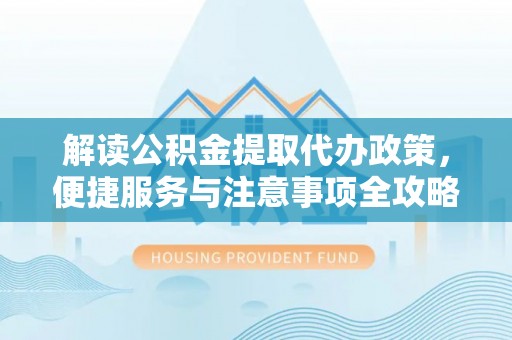 山亭解读公积金提取代办政策，便捷服务与注意事项全攻略