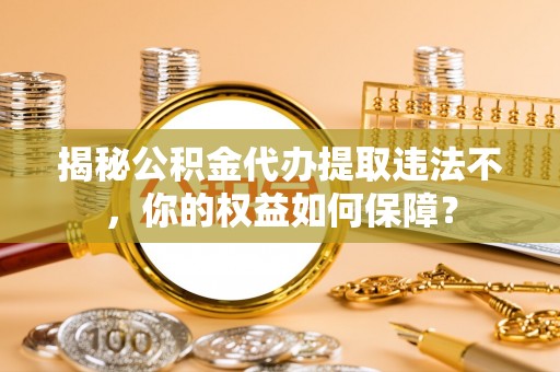 山亭揭秘公积金代办提取违法不，你的权益如何保障？